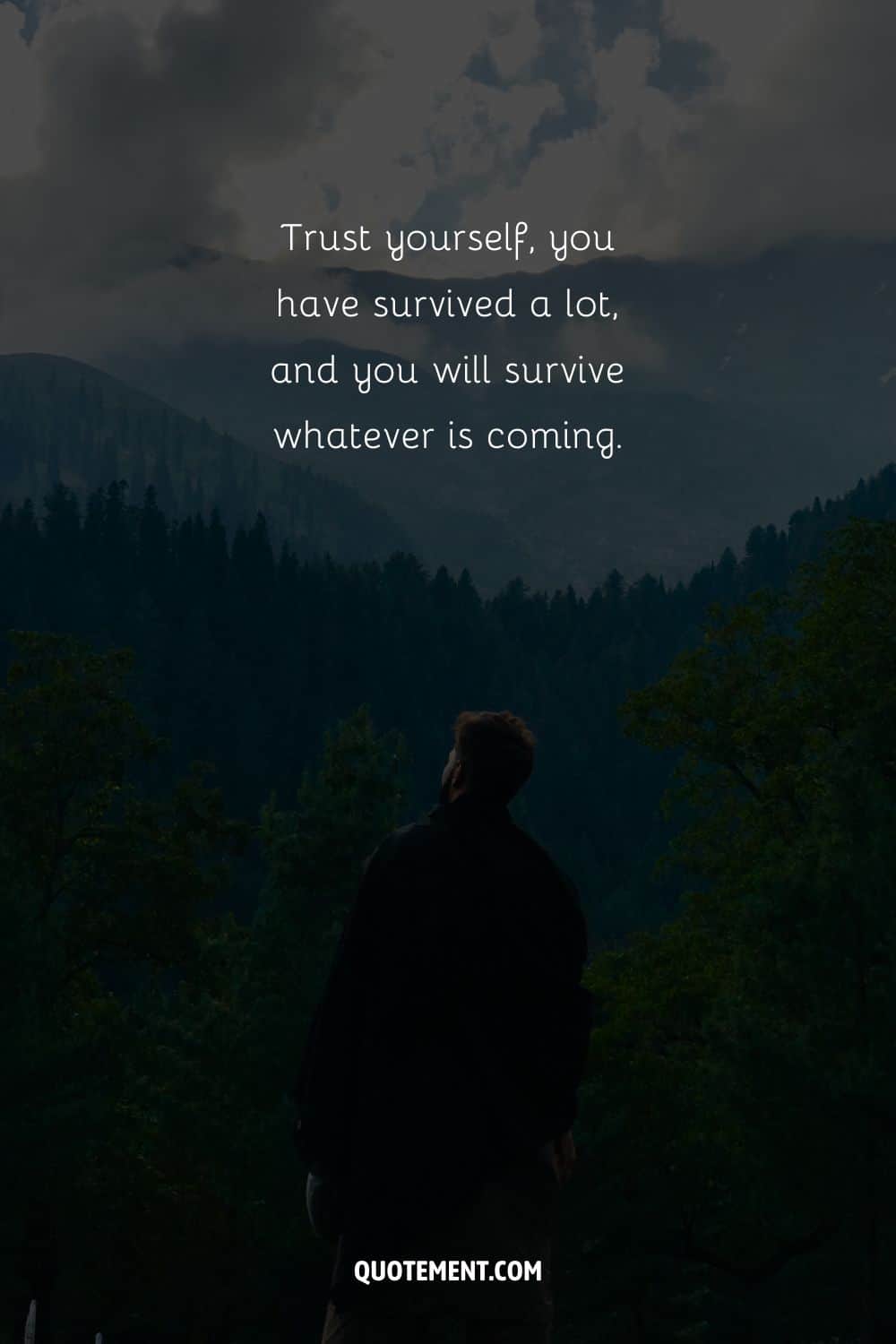 Trust yourself, you have survived a lot, and you will survive whatever is coming