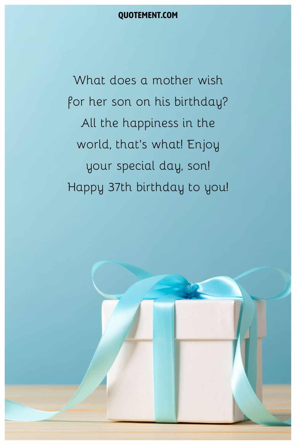 What does a mother wish for her son on his birthday All the happiness in the world, that's what! Enjoy your special day, son! Happy 37th birthday to you!