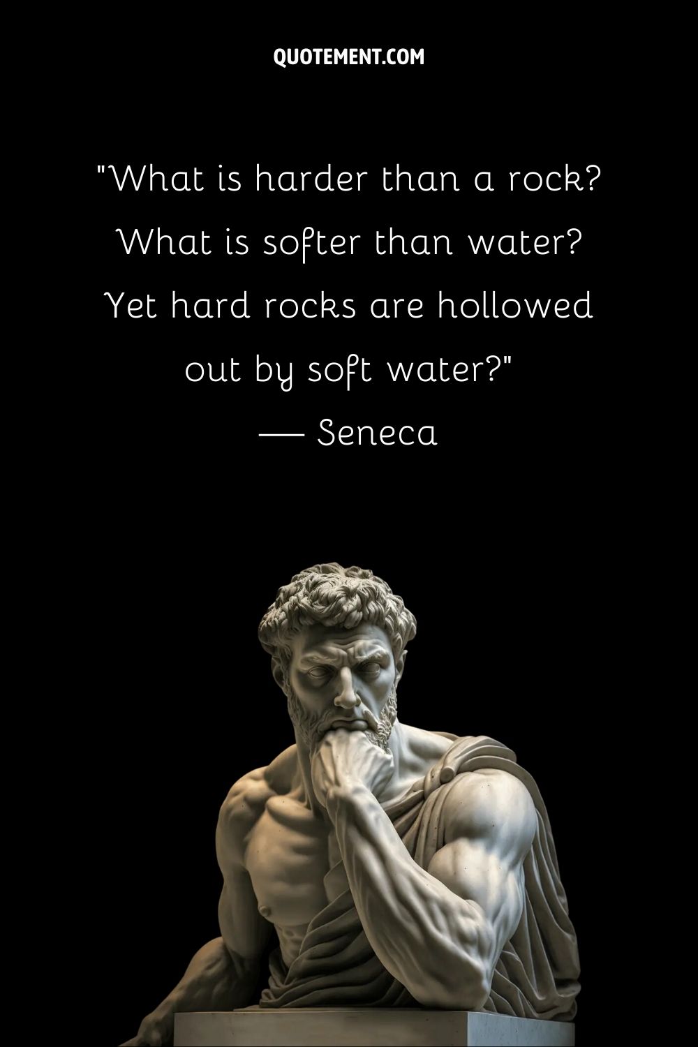 "Lo que es más duro que una roca Lo que es más blando que el agua Sin embargo, las rocas duras son ahuecadas por el agua blanda" - Séneca