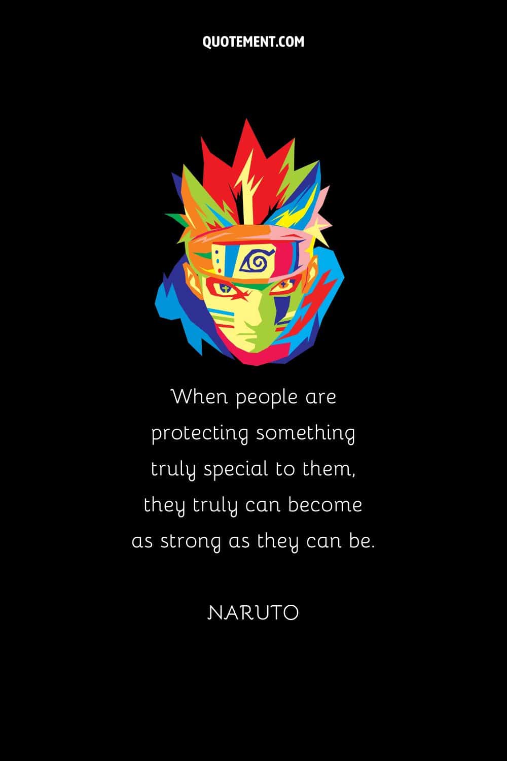“When people are protecting something truly special to them, they truly can become as strong as they can be.” — Naruto