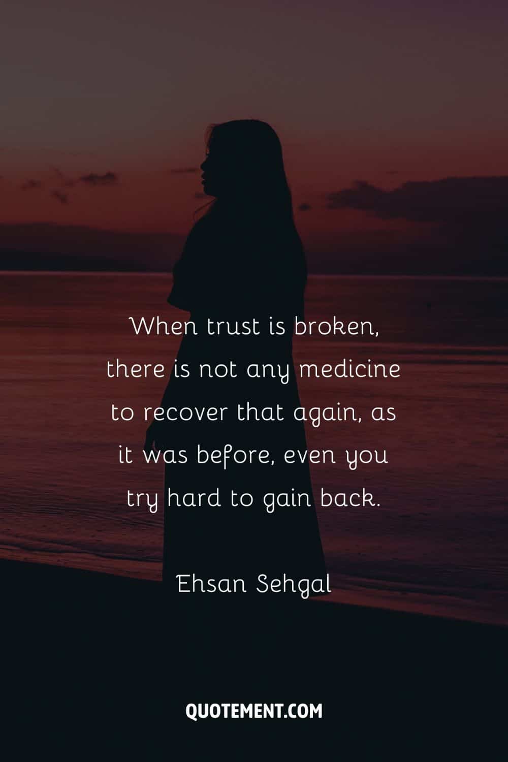 “When trust is broken, there is not any medicine to recover that again, as it was before, even you try hard to gain back” — Ehsan Sehgal