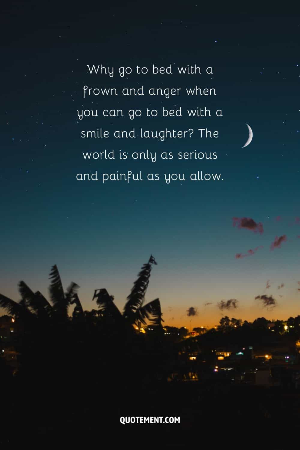 Why go to bed with a frown and anger when you can go to bed with a smile and laughter
