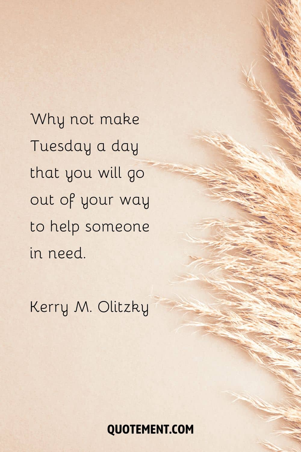 “Why not make Tuesday a day that you will go out of your way to help someone in need.” — Kerry M. Olitzky