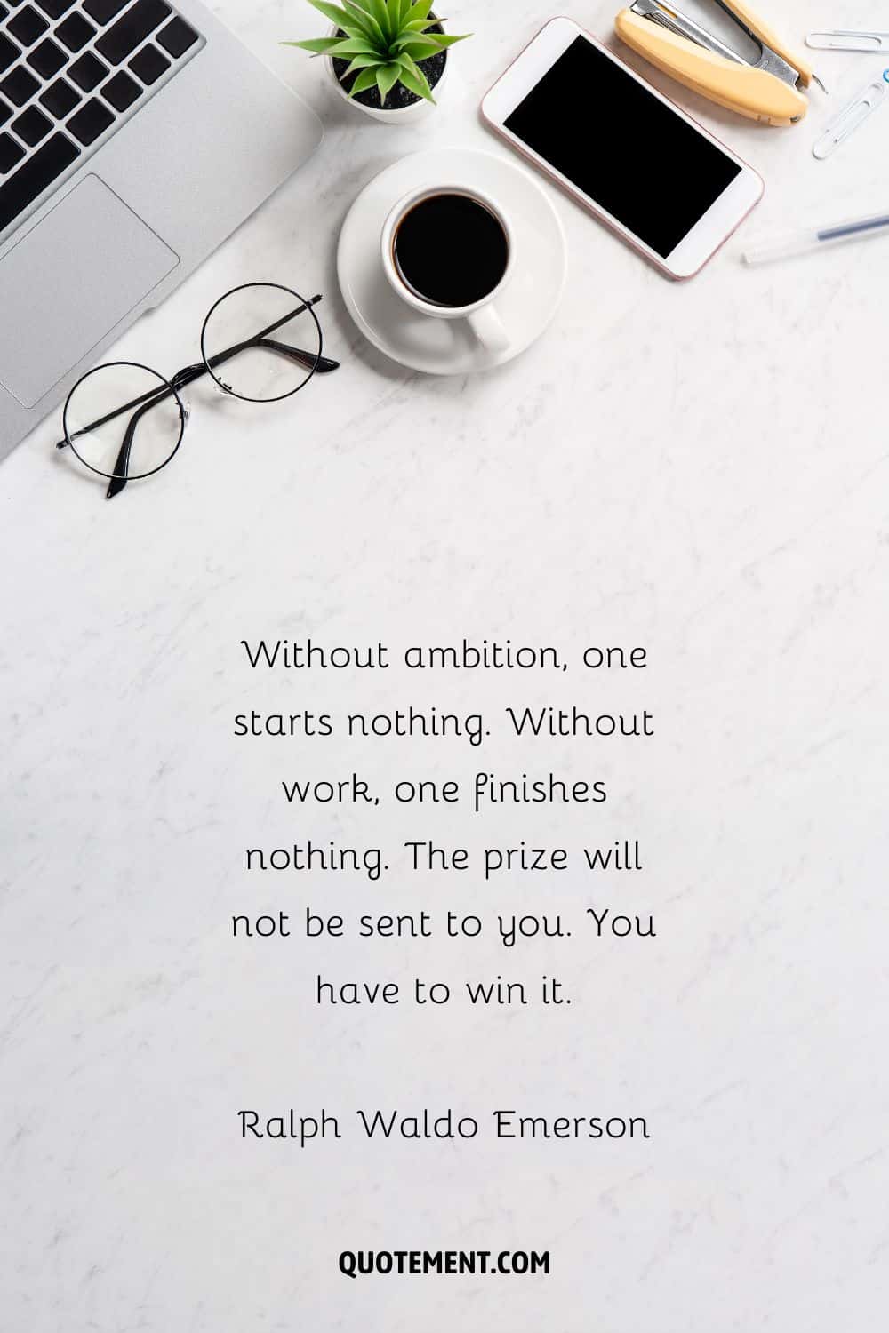 “Without ambition, one starts nothing. Without work, one finishes nothing. The prize will not be sent to you. You have to win it.” — Ralph Waldo Emerson
