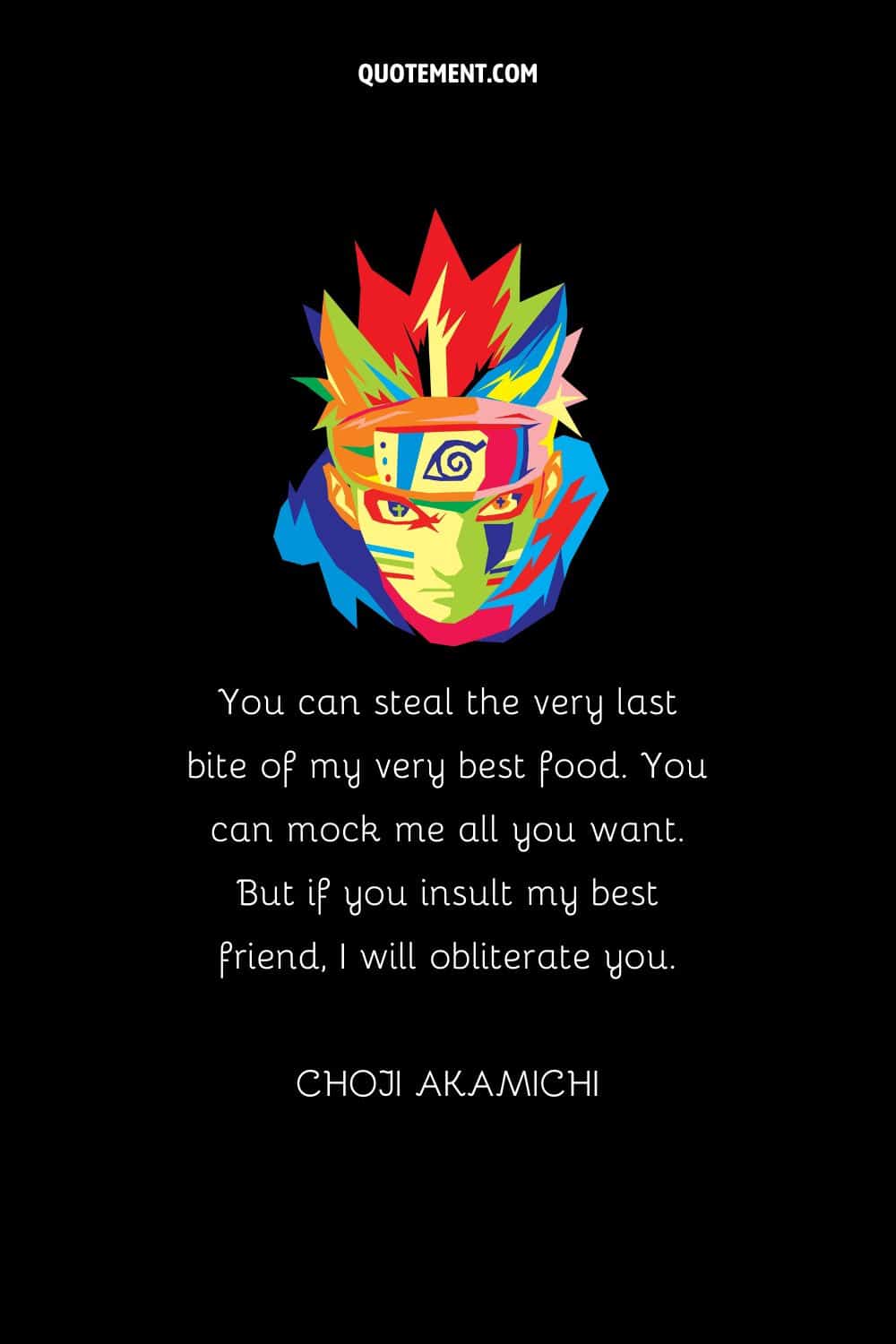 “You can steal the very last bite of my very best food. You can mock me all you want. But if you insult my best friend, I will obliterate you.” — Choji Akamichi