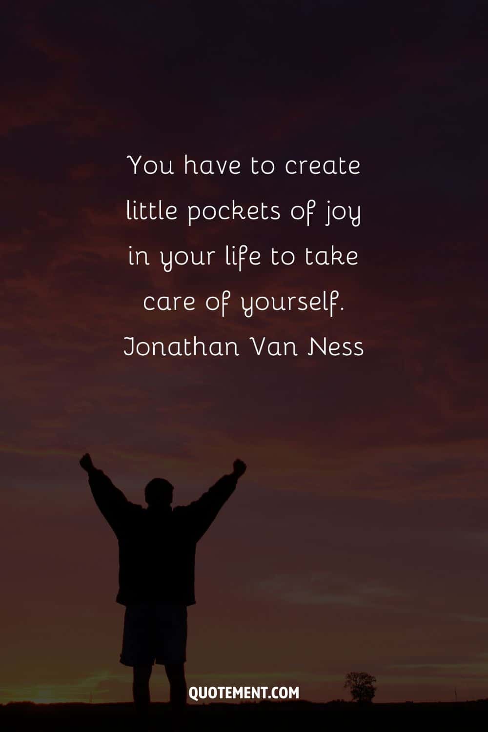 You have to create little pockets of joy in your life to take care of yourself