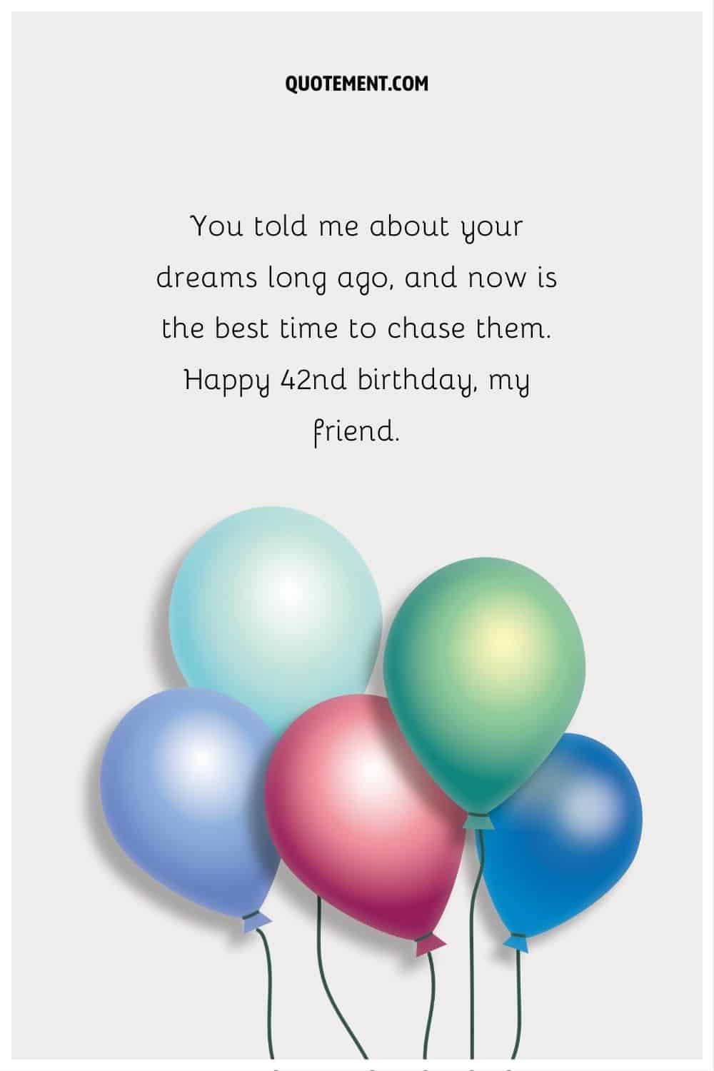 “You told me about your dreams long ago, and now is the best time to chase them. Happy 42nd birthday, my friend.”