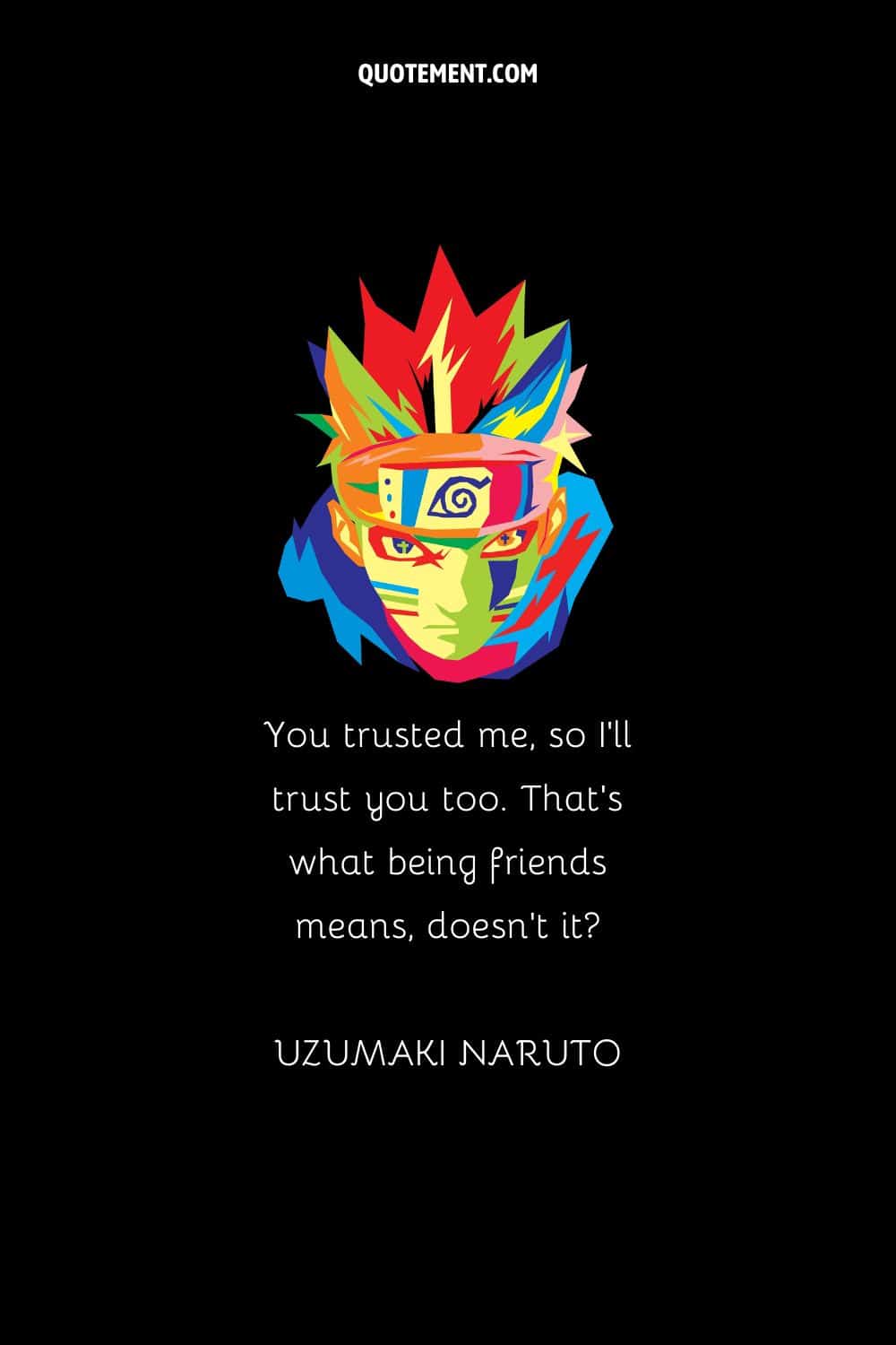 “You trusted me, so I’ll trust you too. That’s what being friends means, doesn’t it” — Uzumaki Naruto