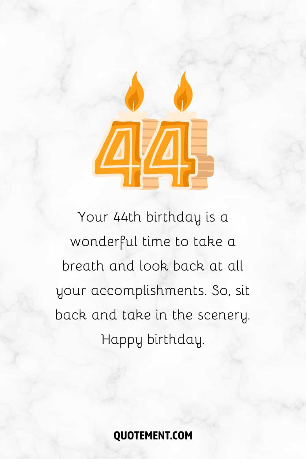 Your 44th birthday is a wonderful time to take a breath and look back at all your accomplishments.