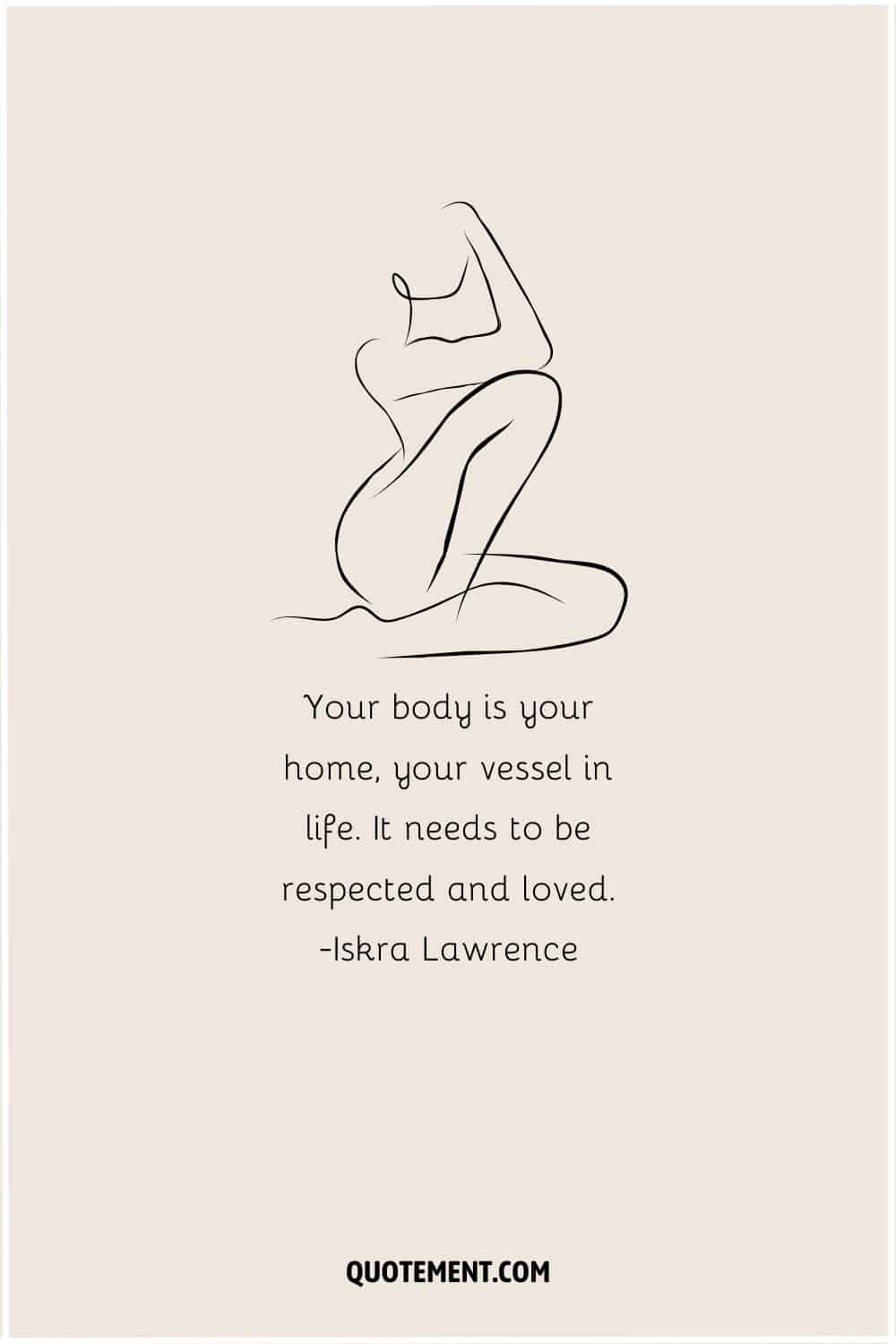 Your body is your home, your vessel in life. It needs to be respected and loved