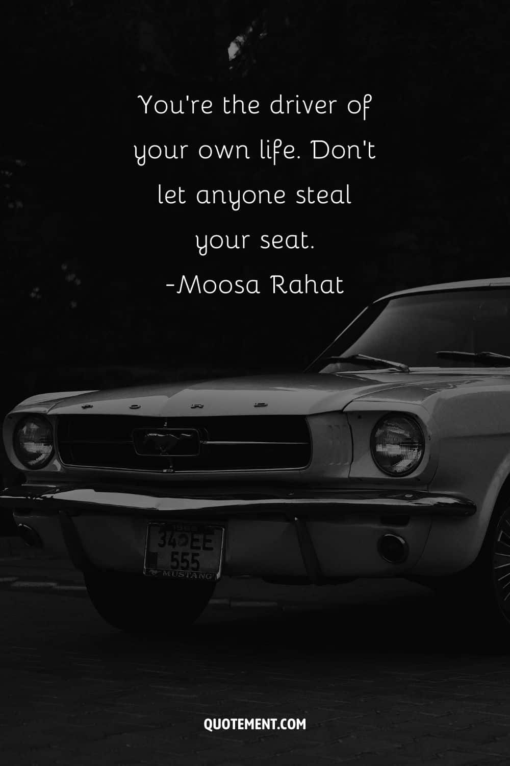 “You're the driver of your own life. Don't let anyone steal your seat.” ― Moosa Rahat