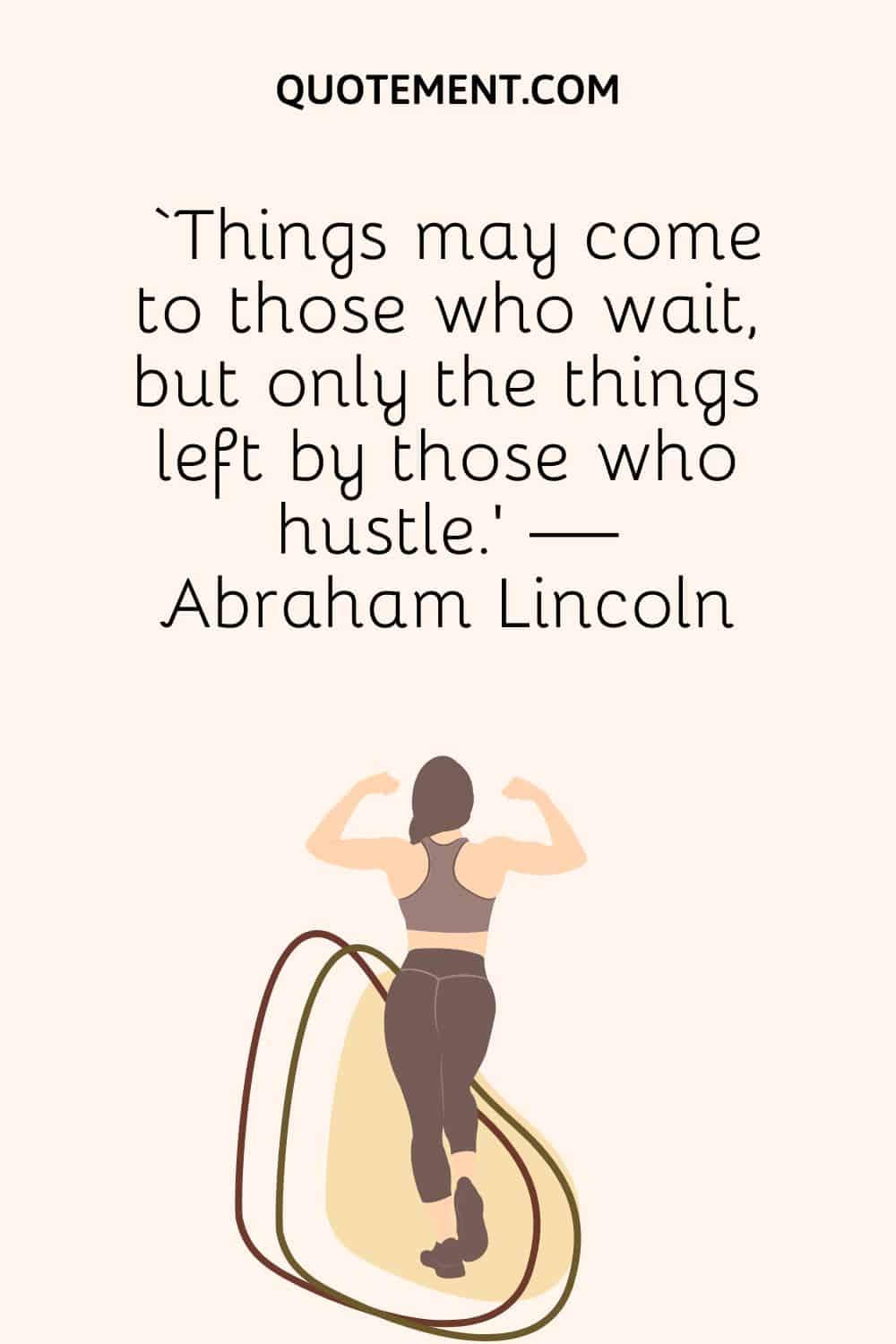 ‘Things may come to those who wait, but only the things left by those who hustle.’ — Abraham Lincoln
