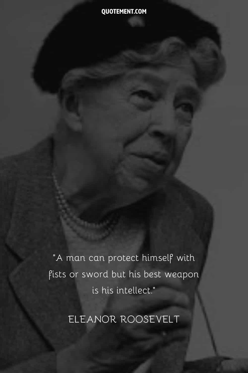 “A man can protect himself with fists or sword but his best weapon is his intellect.” ― Eleanor Roosevelt