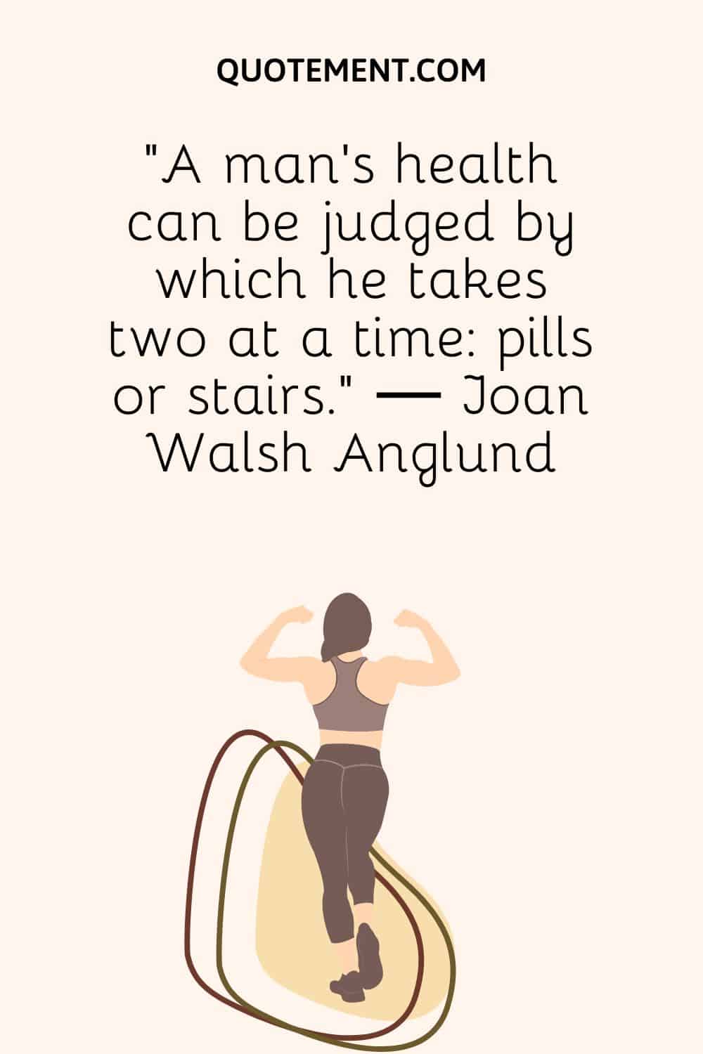 "La salud de un hombre se puede juzgar por si toma pastillas de dos en dos o escaleras". - Joan Walsh Anglund