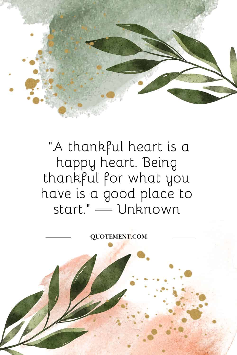 “A thankful heart is a happy heart. Being thankful for what you have is a good place to start.” — Unknown