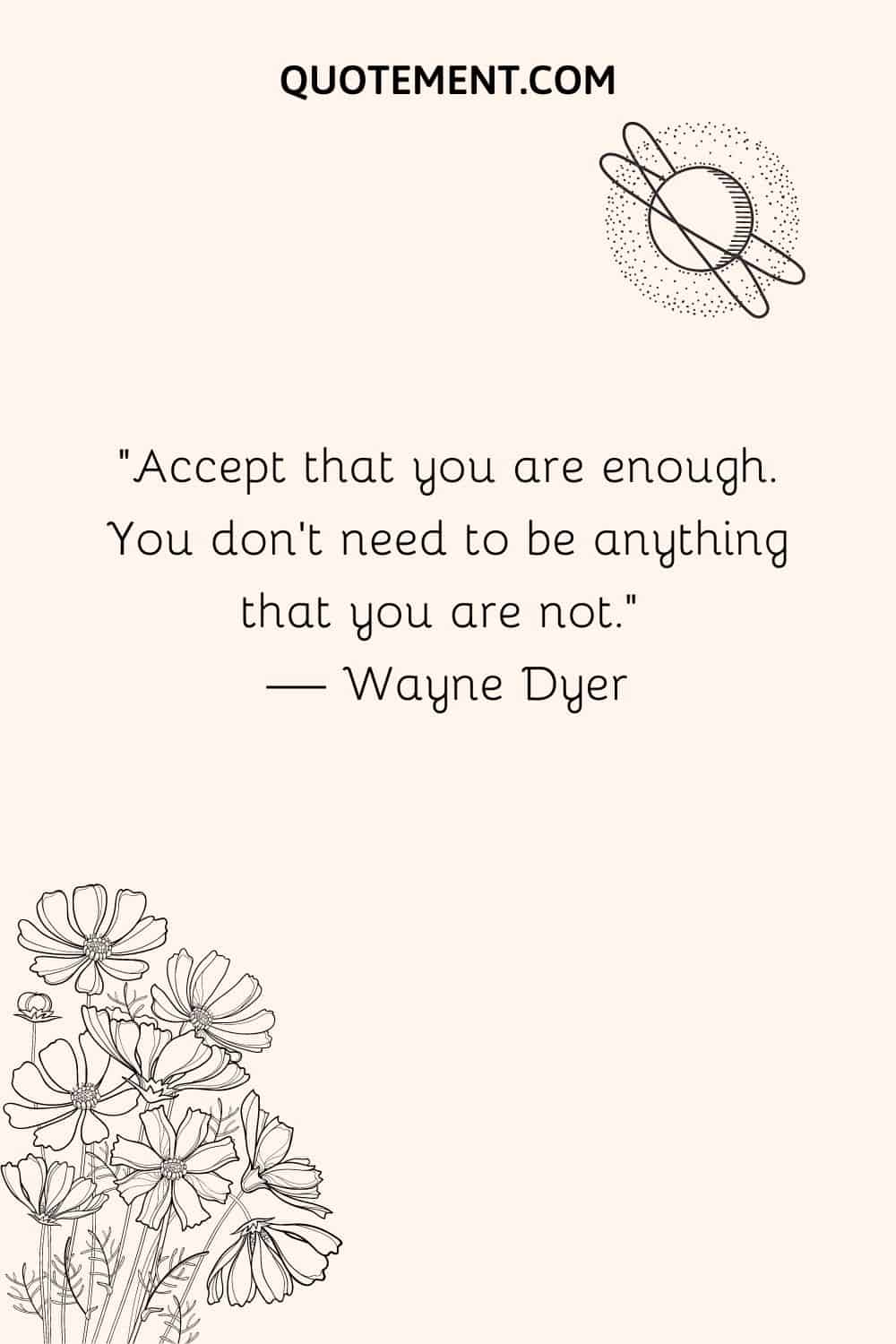 Accept that you are enough. You don't need to be anything that you are not