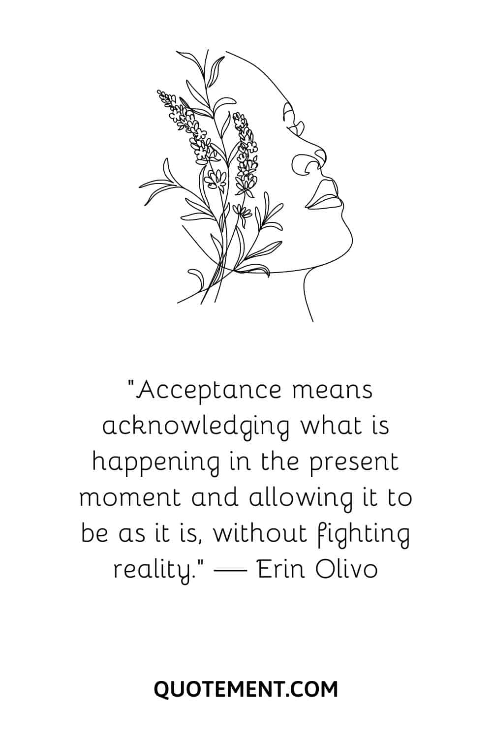 “Acceptance means acknowledging what is happening in the present moment and allowing it to be as it is, without fighting reality.” — Erin Olivo