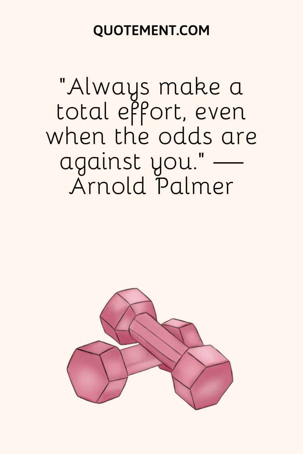 “Always make a total effort, even when the odds are against you.” — Arnold Palmer