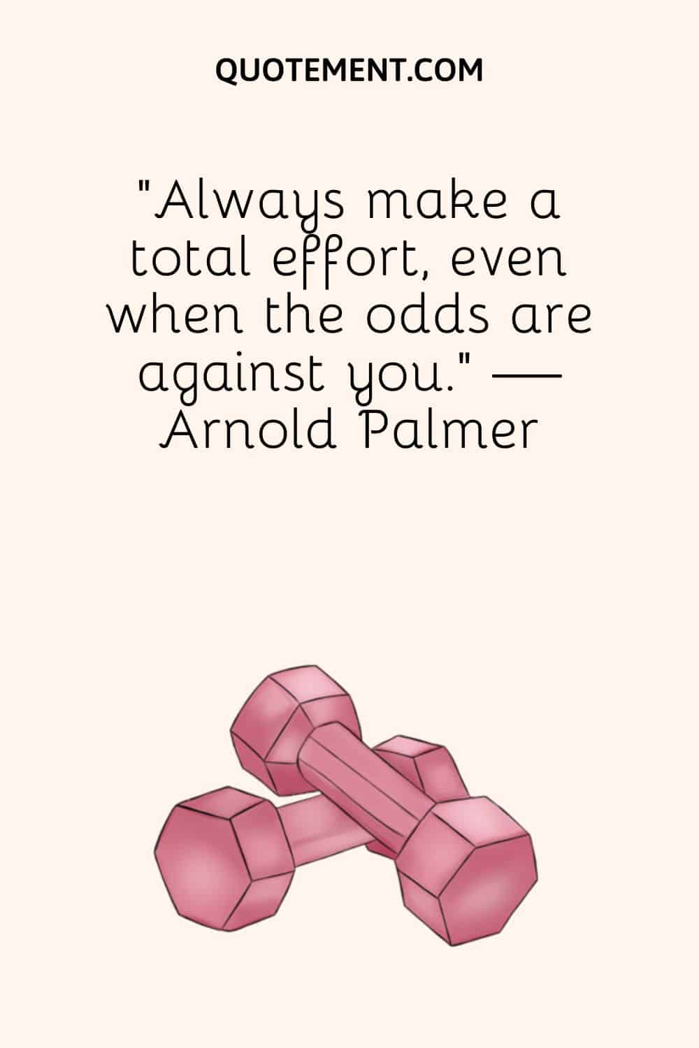 "Haz siempre un esfuerzo total, incluso cuando las probabilidades estén en tu contra". - Arnold Palmer