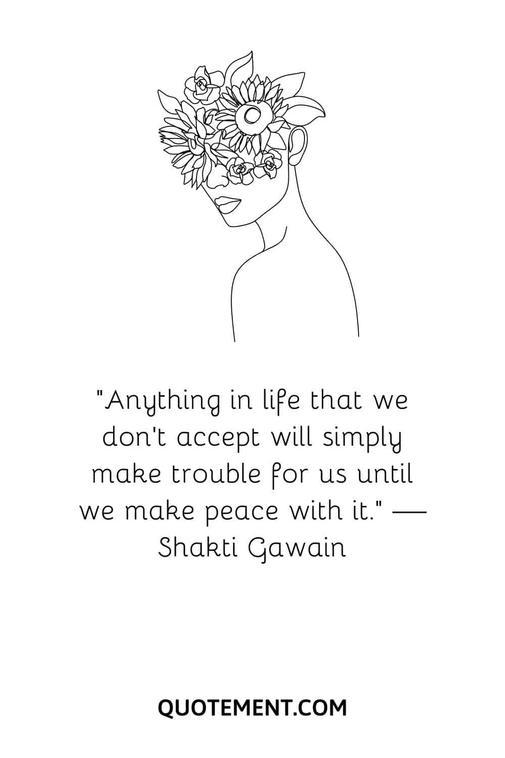 “Anything in life that we don’t accept will simply make trouble for us until we make peace with it.” — Shakti Gawain
