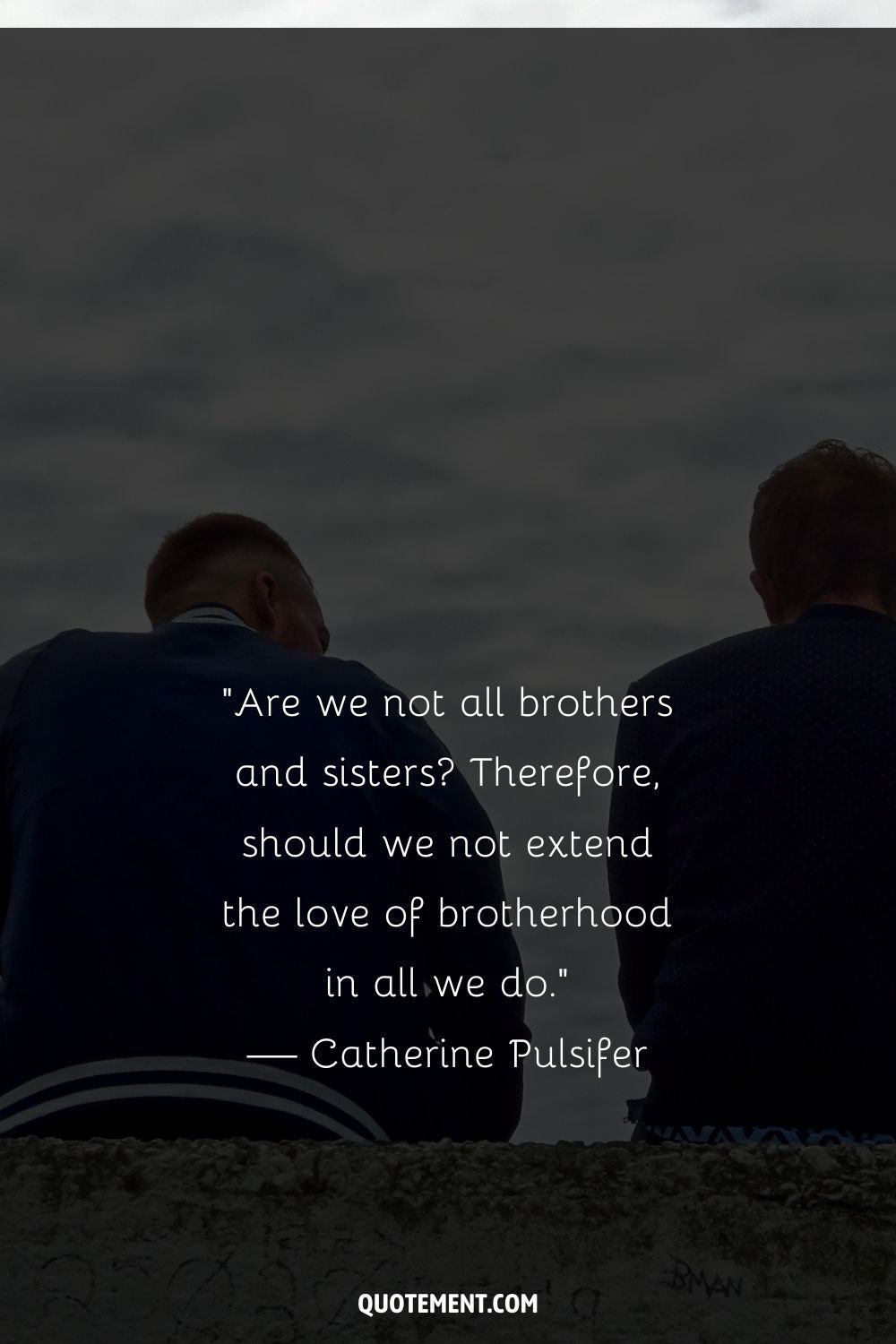 “Are we not all brothers and sisters Therefore, should we not extend the love of brotherhood in all we do.” — Catherine Pulsifer
