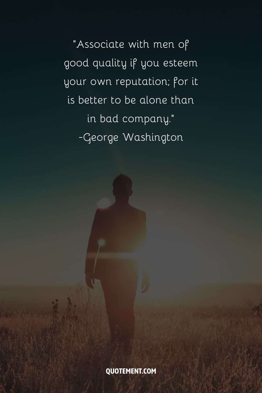 Associate with men of good quality if you esteem your own reputation; for it is better to be alone than in bad company