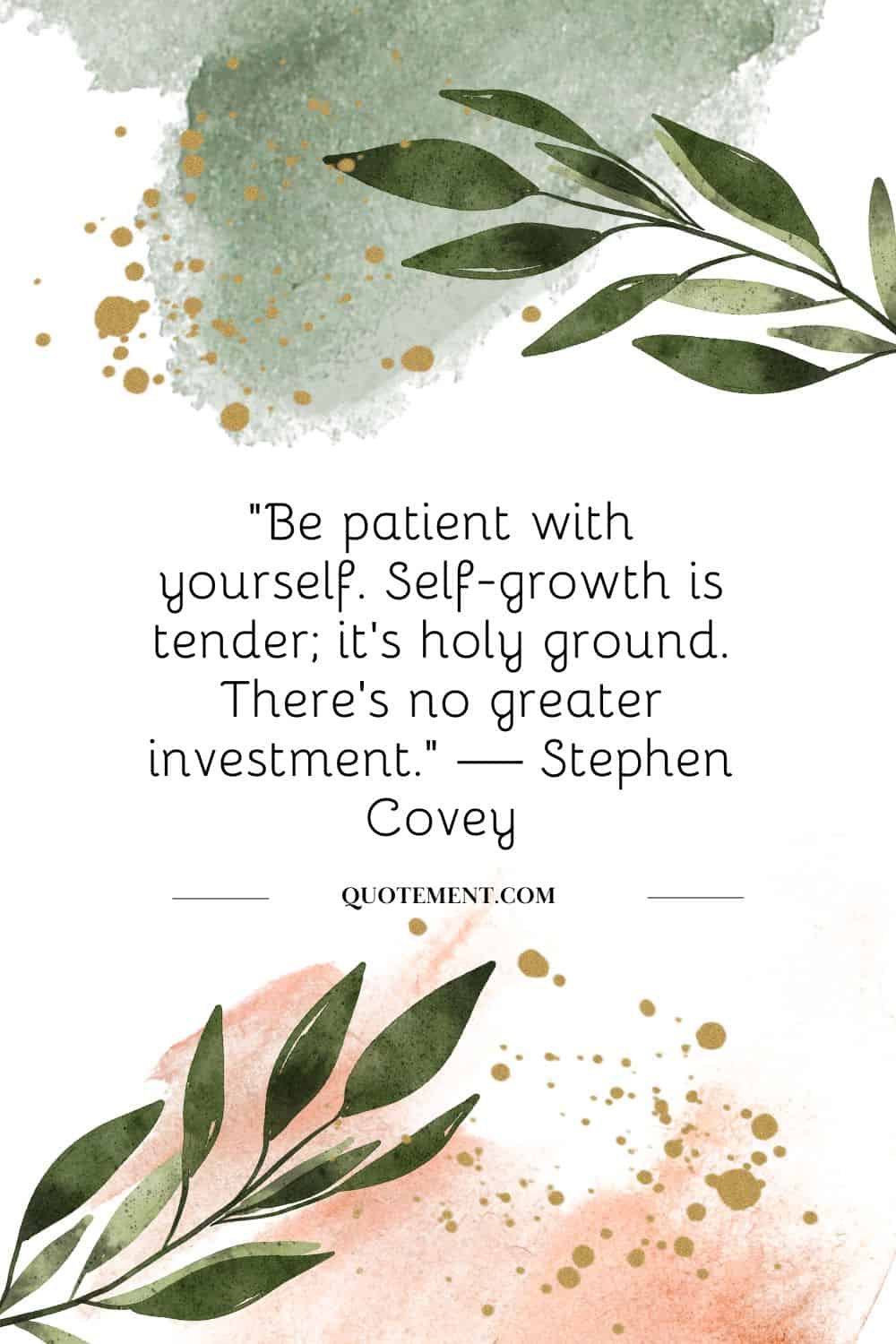 “Be patient with yourself. Self-growth is tender; it’s holy ground. There’s no greater investment.” — Stephen Covey