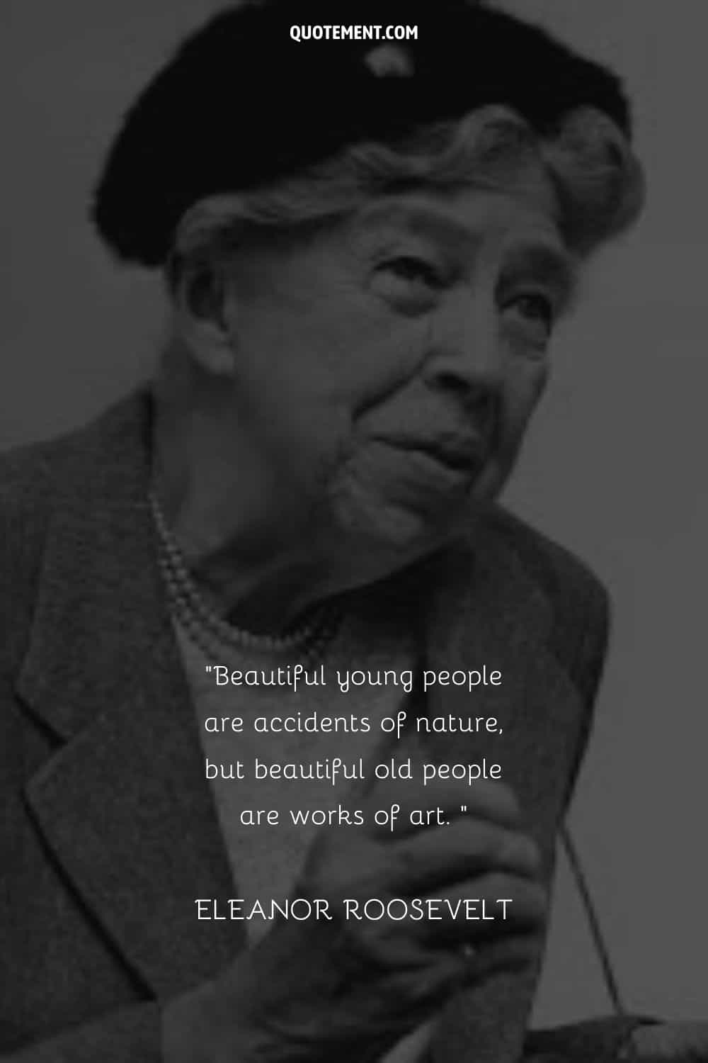 “Beautiful young people are accidents of nature, but beautiful old people are works of art. ” — Eleanor Roosevelt