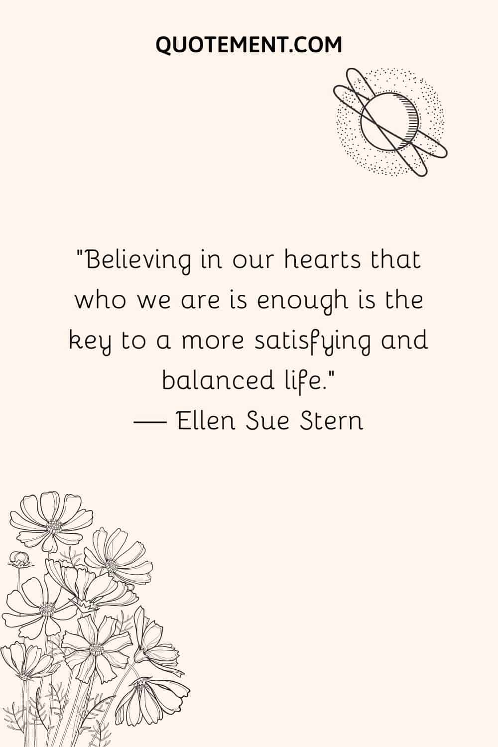 Believing in our hearts that who we are is enough is the key to a more satisfying and balanced life
