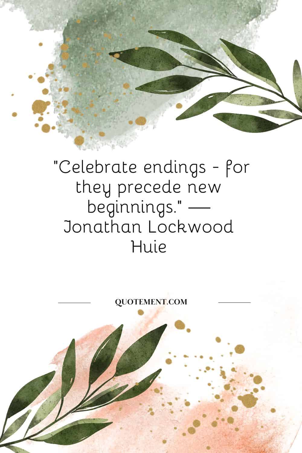 “Celebrate endings - for they precede new beginnings.” — Jonathan Lockwood Huie