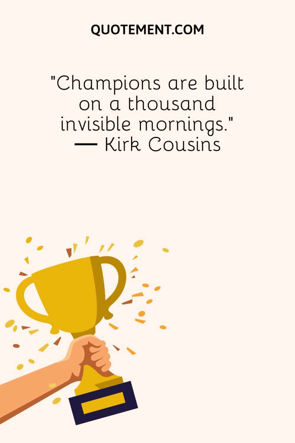 “Champions are built on a thousand invisible mornings.” ― Kirk Cousins