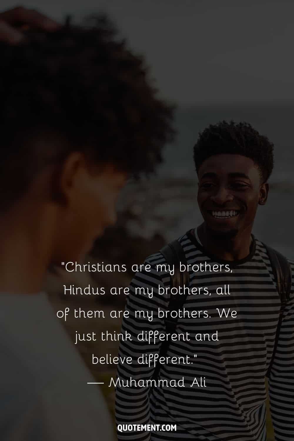 “Christians are my brothers, Hindus are my brothers, all of them are my brothers. We just think different and believe different.” — Muhammad Ali