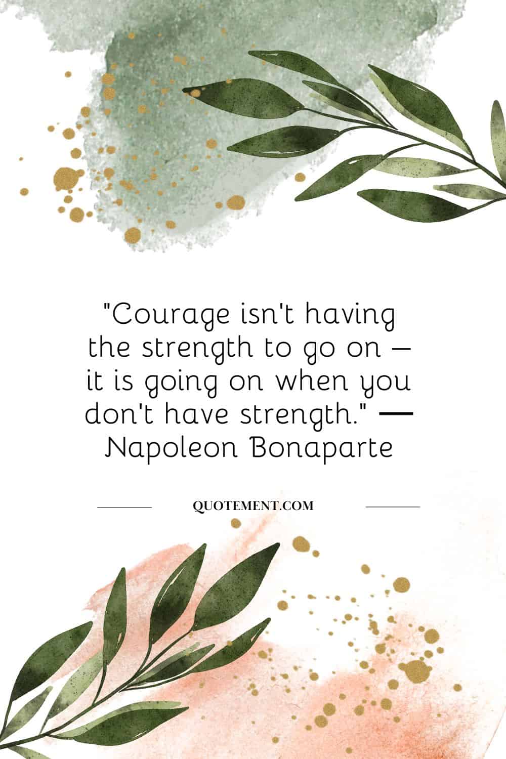 “Courage isn’t having the strength to go on – it is going on when you don’t have strength.” ― Napoleon Bonapart