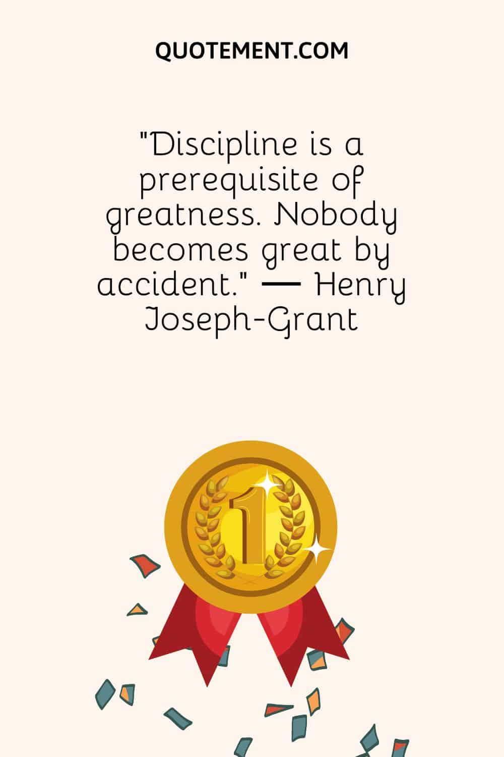 "La disciplina es un requisito previo para la grandeza. Nadie se hace grande por accidente". - Henry Joseph-Grant