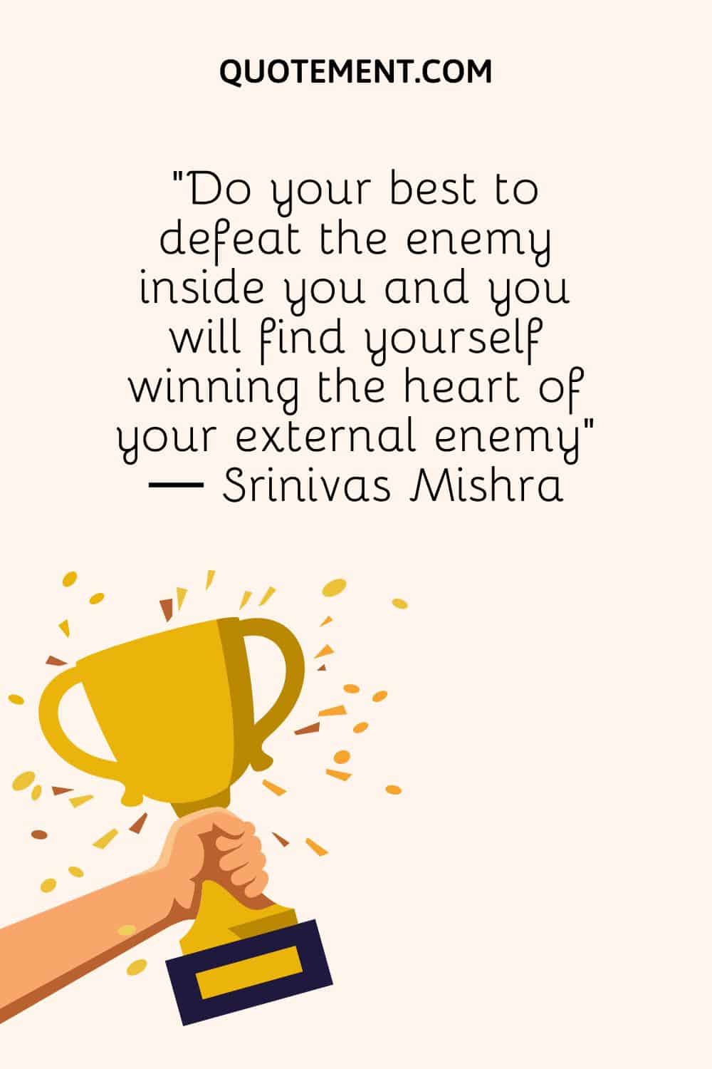 “Do your best to defeat the enemy inside you and you will find yourself winning the heart of your external enemy” ― Srinivas Mishra