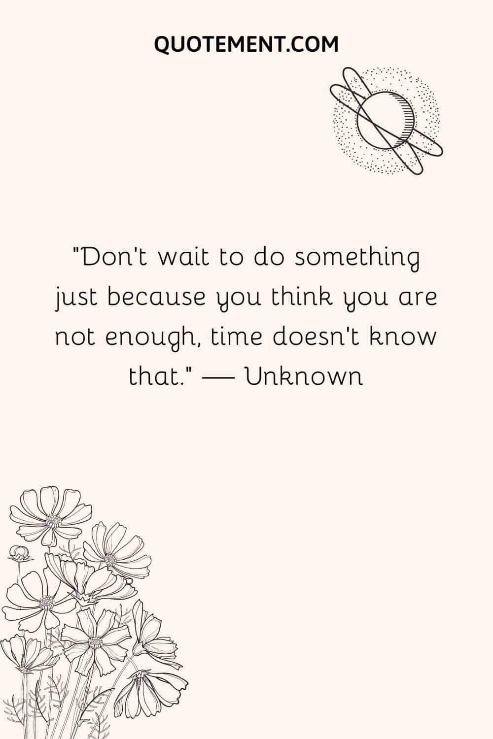 Don’t wait to do something just because you think you are not enough, time doesn’t know that