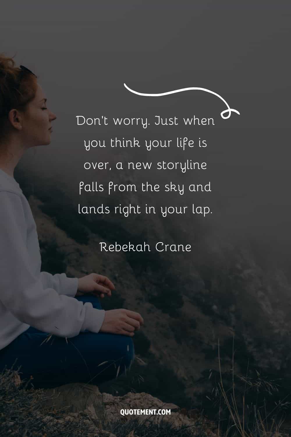 “Don’t worry. Just when you think your life is over, a new storyline falls from the sky and lands right in your lap.” — Rebekah Crane