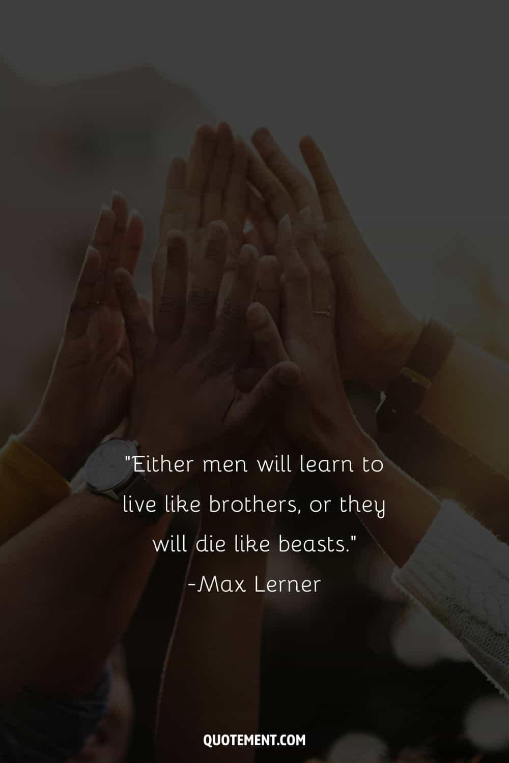 “Either men will learn to live like brothers, or they will die like beasts.” — Max Lerner