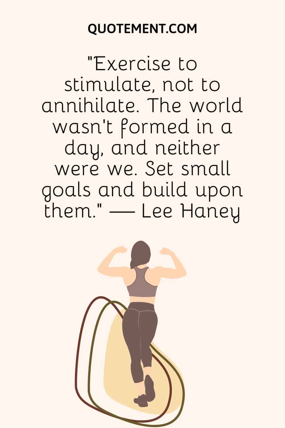 "Ejercítate para estimular, no para aniquilar. El mundo no se formó en un día, y nosotros tampoco. Fíjate pequeñas metas y construye sobre ellas". - Lee Haney