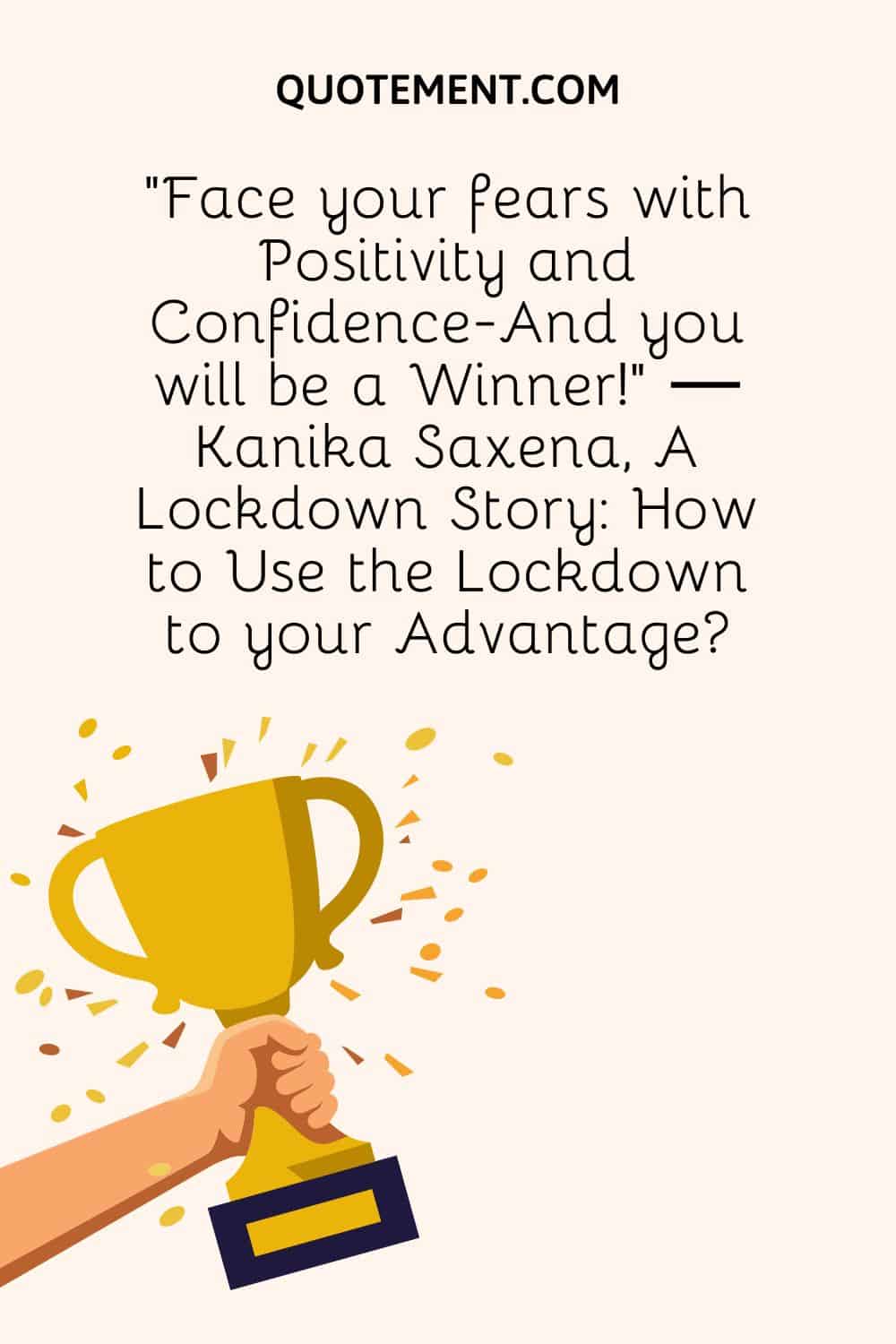 “Face your fears with Positivity and Confidence-And you will be a Winner!” ― Kanika Saxena, A Lockdown Story How to Use the Lockdown to your Advantage