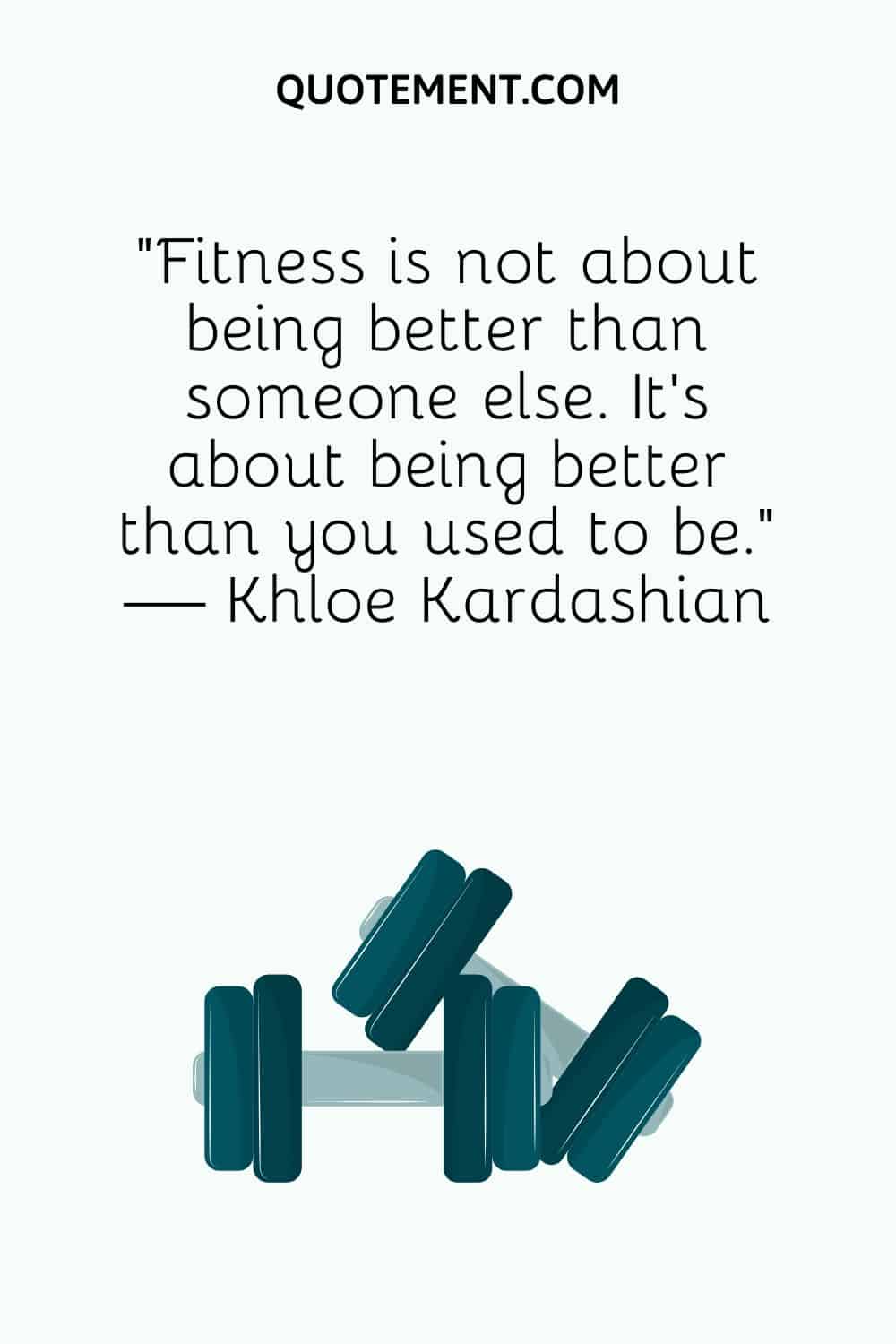 “Fitness is not about being better than someone else. It’s about being better than you used to be.” — Khloe Kardashian