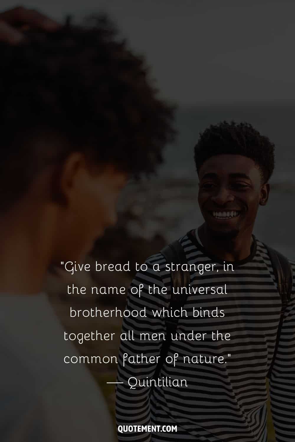 “Give bread to a stranger, in the name of the universal brotherhood which binds together all men under the common father of nature.” — Quintilian