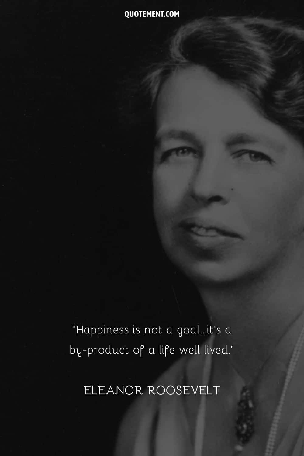 “Happiness is not a goal...it's a by-product of a life well lived.” ― Eleanor Roosevelt