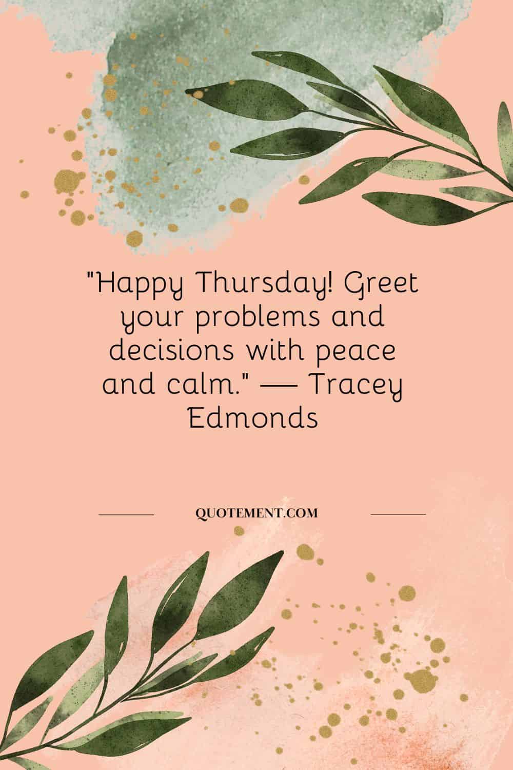 “Happy Thursday! Greet your problems and decisions with peace and calm.” — Tracey Edmonds