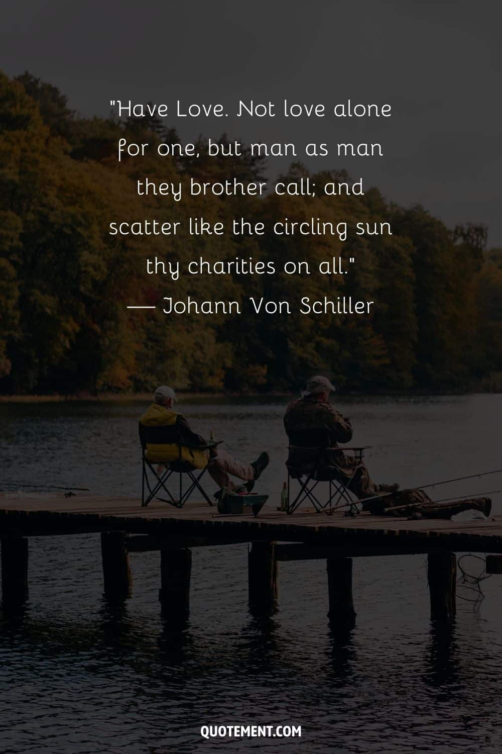 “Have Love. Not love alone for one, but man as man they brother call; and scatter like the circling sun thy charities on all.” — Johann Von Schiller