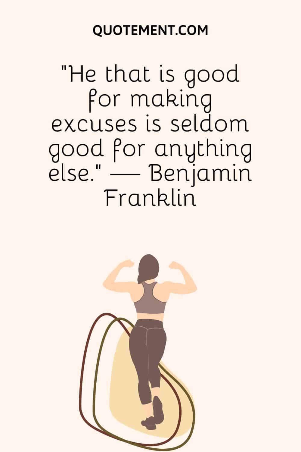 “He that is good for making excuses is seldom good for anything else.” — Benjamin Franklin