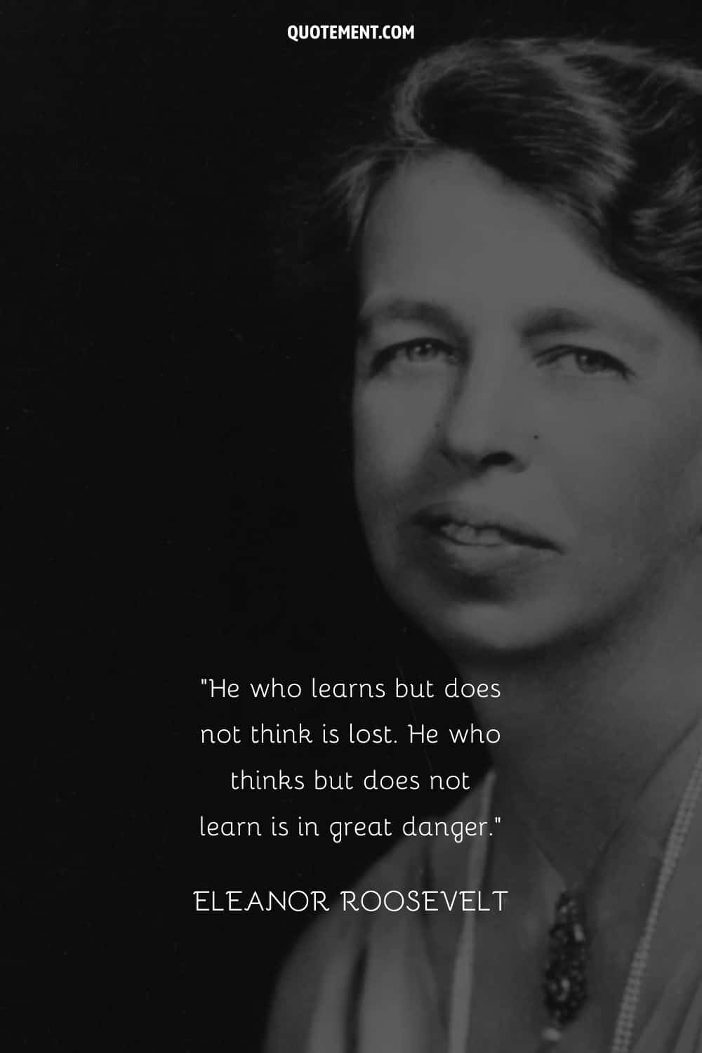 “He who learns but does not think is lost. He who thinks but does not learn is in great danger.” ― Eleanor Roosevelt