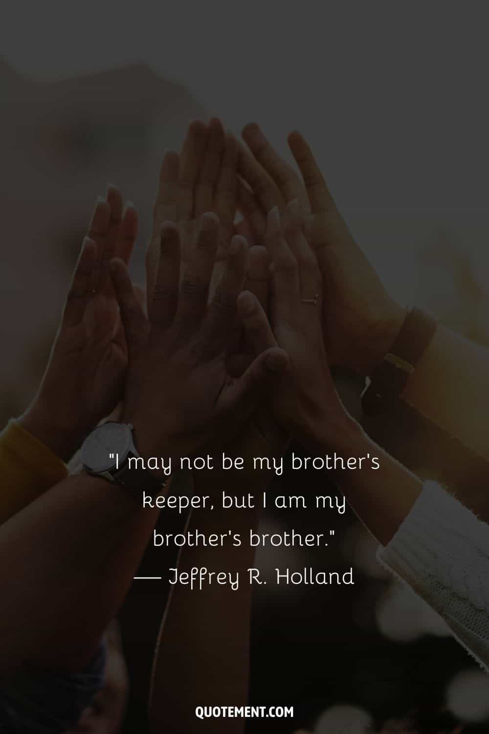 “I may not be my brother's keeper, but I am my brother's brother.” — Jeffrey R. Holland
