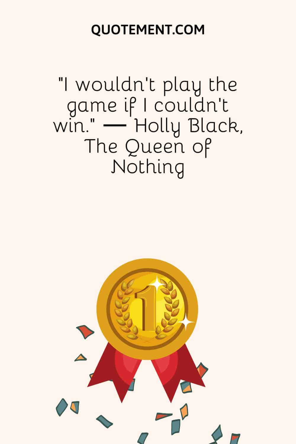 “I wouldn't play the game if I couldn't win.” ― Holly Black, The Queen of Nothing