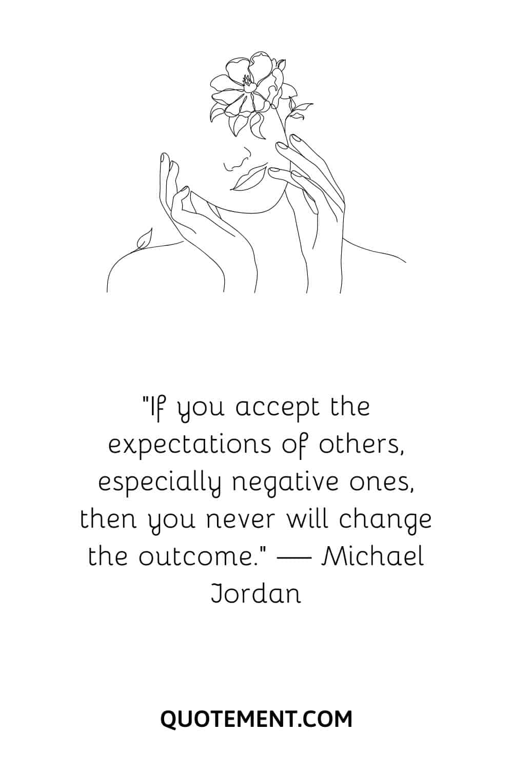 “If you accept the expectations of others, especially negative ones, then you never will change the outcome.” — Michael Jordan